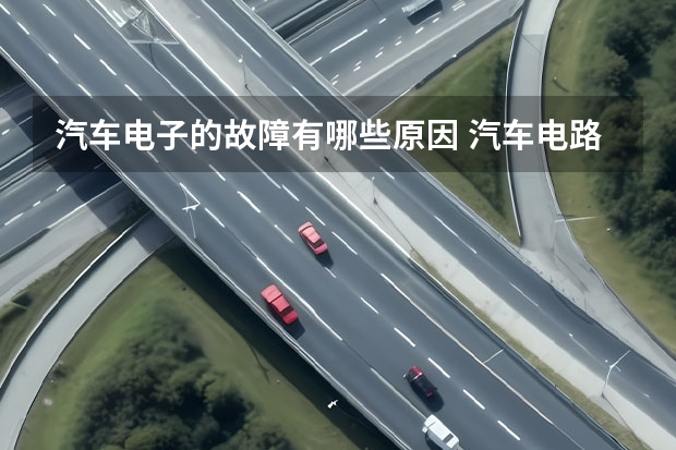 汽车电子的故障有哪些原因 汽车电路常见故障有什么故障?