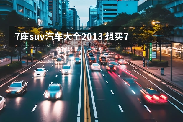 7座suv汽车大全2013 想买7座SUV？这几款各方面都行