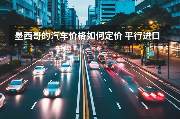 墨西哥的汽车价格如何定价 平行进口车的价格这么便宜，为何没什么人买？