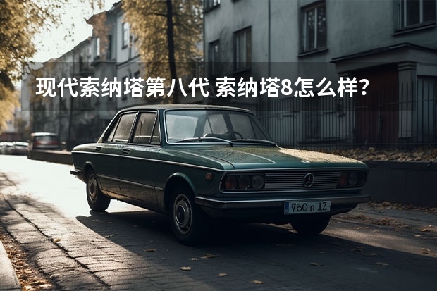 现代索纳塔第八代 索纳塔8怎么样？