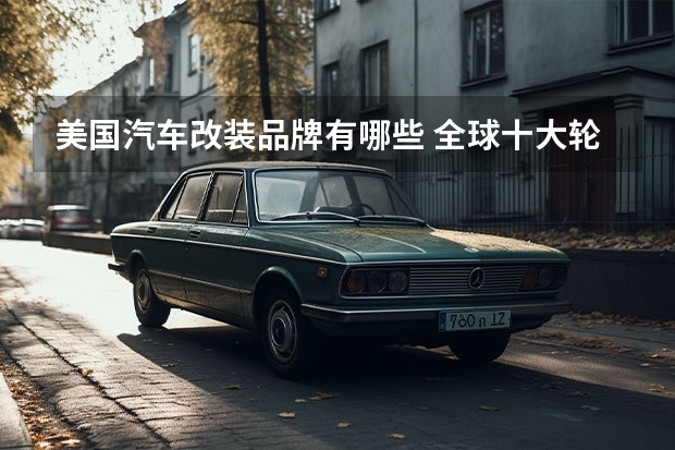 美国汽车改装品牌有哪些 全球十大轮毂品牌有哪些？