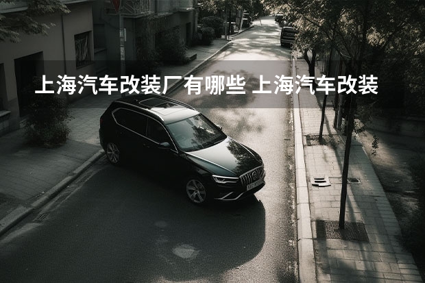 上海汽车改装厂有哪些 上海汽车改装技术比较好的店有哪些？哪里比较集中啊？