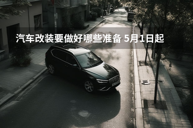 汽车改装要做好哪些准备 5月1日起机动车登记有新变化，车辆改装需要历经哪些流程？