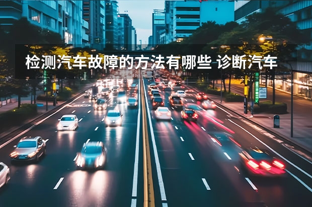 检测汽车故障的方法有哪些 诊断汽车故障的方法有哪些？