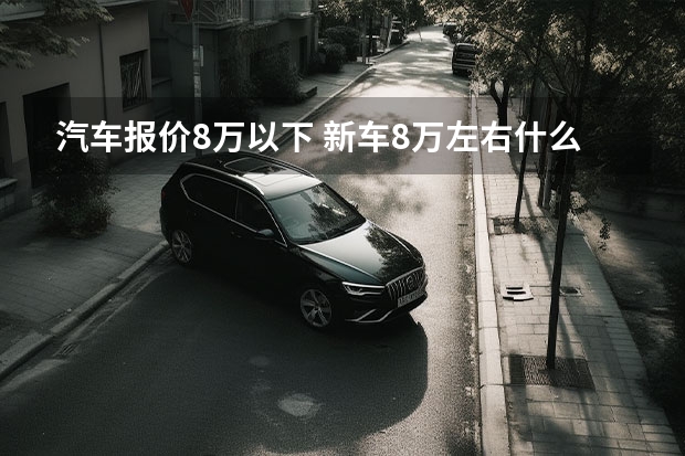 汽车报价8万以下 新车8万左右什么车好