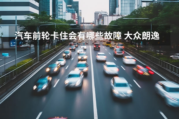 汽车前轮卡住会有哪些故障 大众朗逸急加速右前轮感觉被卡住是什么原因
