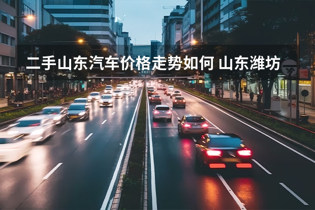 二手山东汽车价格走势如何 山东潍坊二手车怎么那么便宜