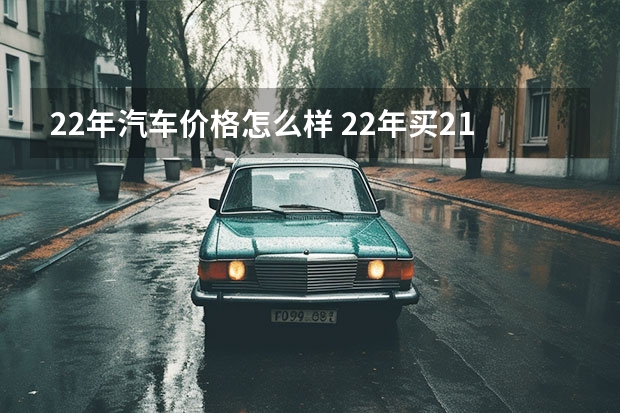 22年汽车价格怎么样 22年买21年的车会降价吗