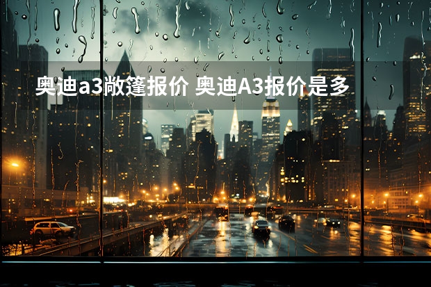奥迪a3敞篷报价 奥迪A3报价是多少?目前值得入手么?