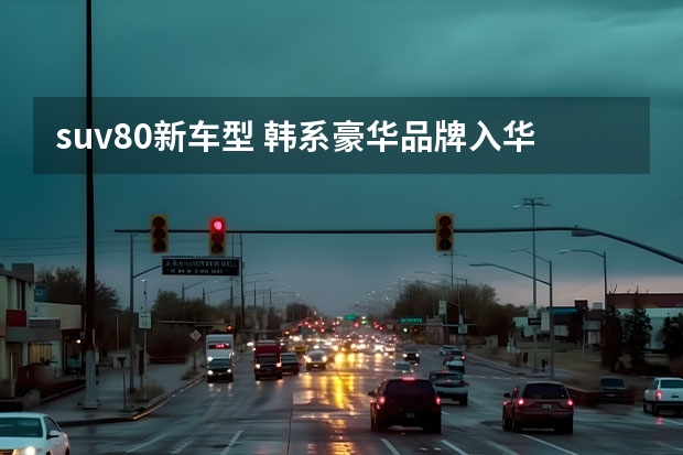 suv80新车型 韩系豪华品牌入华，GV80定位豪华SUV，配2.5T\3.5T动力