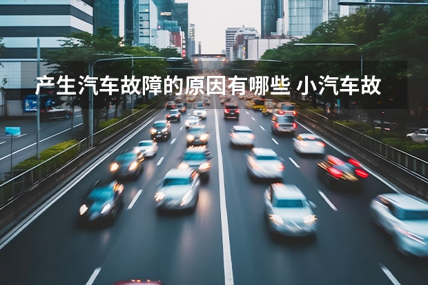 产生汽车故障的原因有哪些 小汽车故障有哪些原因呢？