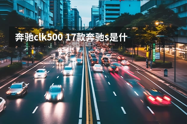 奔驰clk500 17款奔驰s是什么奔驰