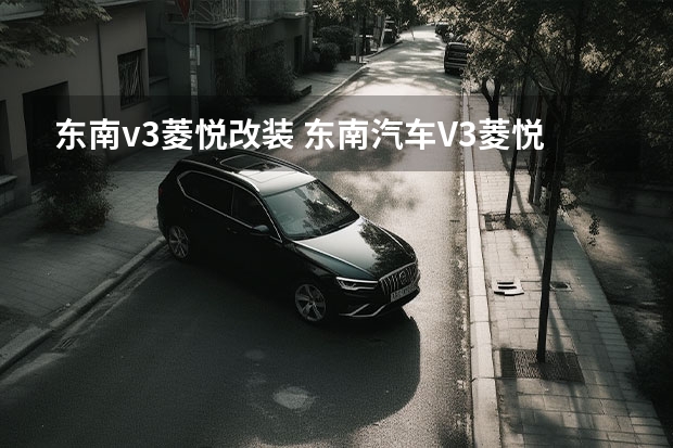 东南v3菱悦改装 东南汽车V3菱悦隔音改装
