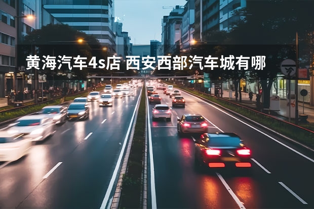 黄海汽车4s店 西安西部汽车城有哪些4S店