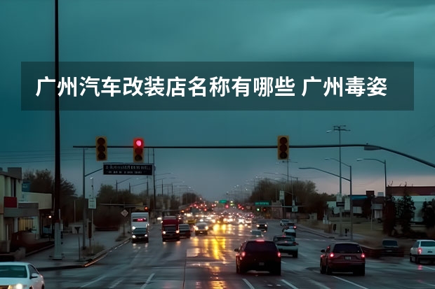 广州汽车改装店名称有哪些 广州毒姿汽车改装店地址