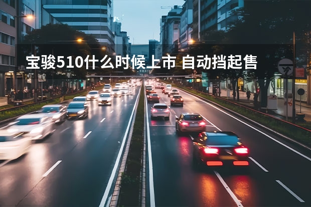 宝骏510什么时候上市 自动挡起售不到6万！新款宝骏510值不值得买？