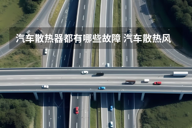 汽车散热器都有哪些故障 汽车散热风扇电机为什么会坏？