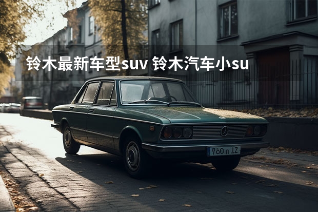 铃木最新车型suv 铃木汽车小suv车型是什么？