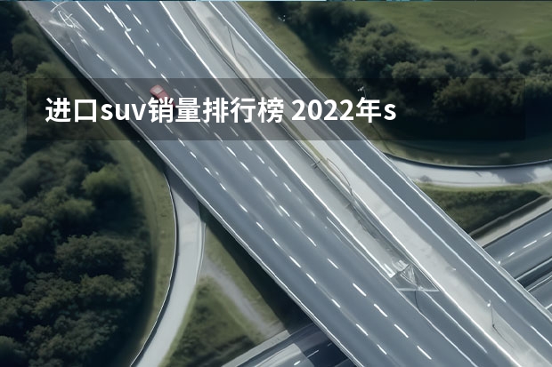 进口suv销量排行榜 2022年suv车辆销售排行榜(2022汉兰达销量)