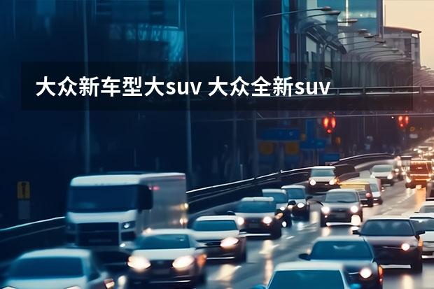 大众新车型大suv 大众全新suv（大众的suv纯进口车）