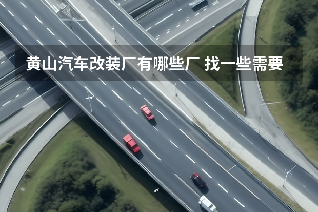 黄山汽车改装厂有哪些厂 找一些需要加工汽车配件的厂家