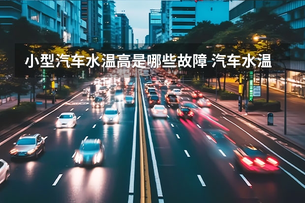小型汽车水温高是哪些故障 汽车水温过高的故障原因及处理方法是什么？
