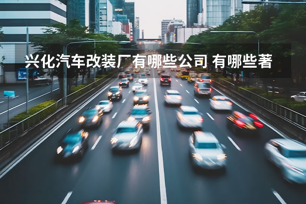 兴化汽车改装厂有哪些公司 有哪些著名的改装车厂？