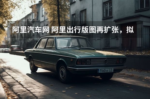 阿里汽车网 阿里出行版图再扩张,拟4000万战投大众出行,看中的是网约车业务