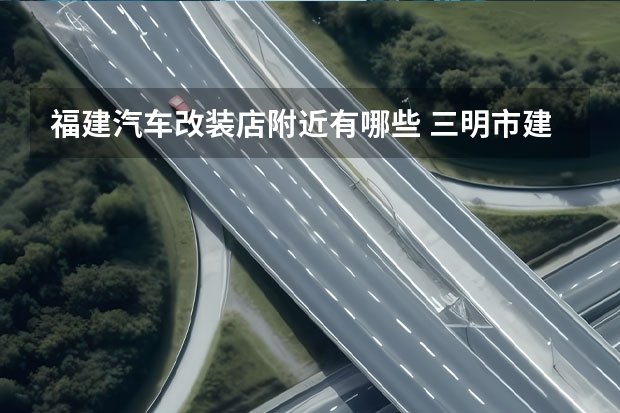 福建汽车改装店附近有哪些 三明市建宁县哪有小车座椅改装店