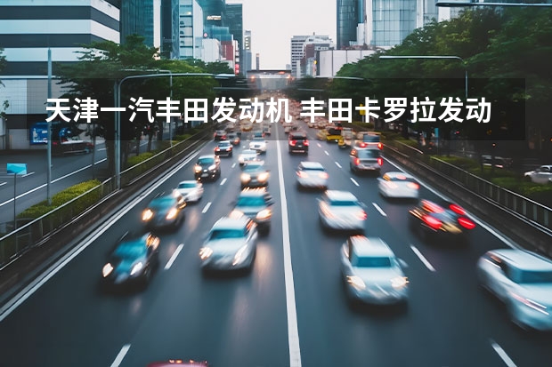 天津一汽丰田发动机 丰田卡罗拉发动机是进口的吗（丰田卡罗拉发电机）