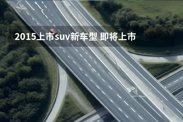 2015上市suv新车型 即将上市的新车SUV有哪些