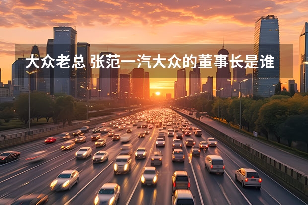 大众老总 张范一汽大众的董事长是谁