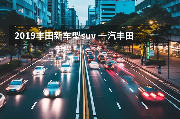 2019丰田新车型suv 一汽丰田最新款suv
