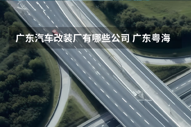 广东汽车改装厂有哪些公司 广东粤海汽车改装厂怎么样？