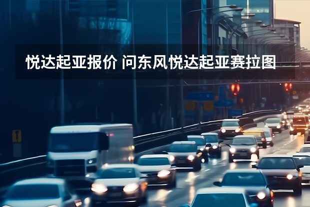 悦达起亚报价 问东风悦达起亚赛拉图(三厢)的最新报价是多少?这辆车怎么样?