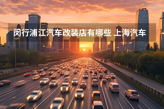 闵行浦江汽车改装店有哪些 上海汽车改装技术比较好的店有哪些？哪里比较集中啊？