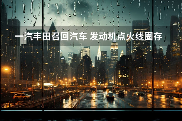 一汽丰田召回汽车 发动机点火线圈存在隐患 丰田召回32.3万辆卡罗拉及雷凌