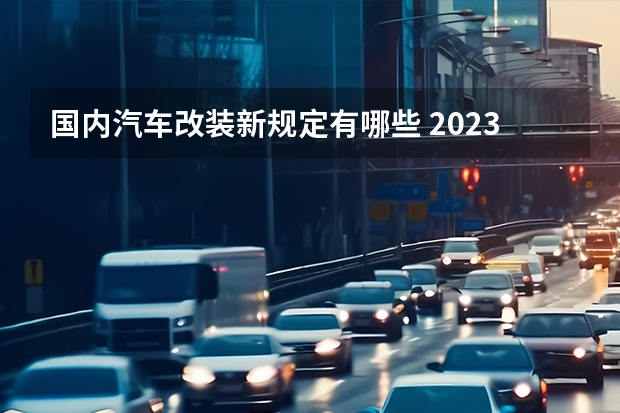 国内汽车改装新规定有哪些 2023改装车新规细则