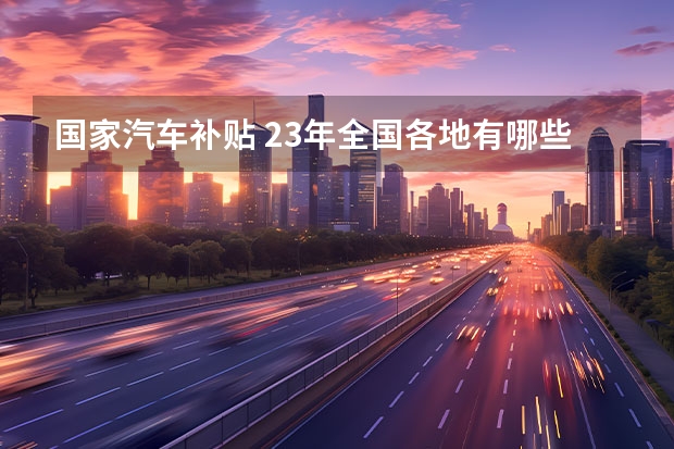 国家汽车补贴 23年全国各地有哪些购车补贴？
