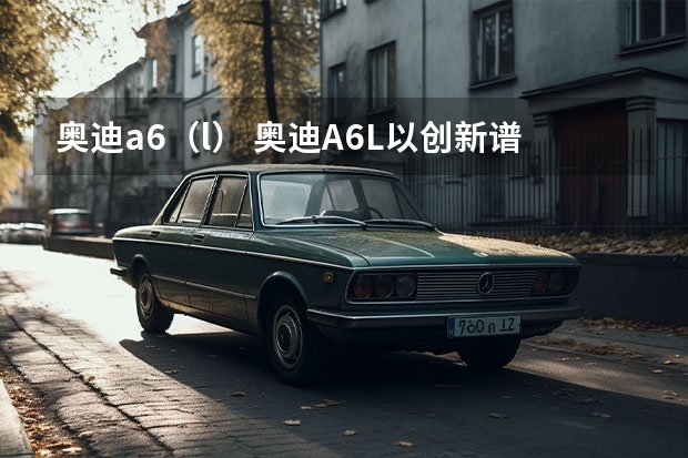 奥迪a6（l） 奥迪A6L以创新谱写新的传奇 奥迪A6（C6、C7）