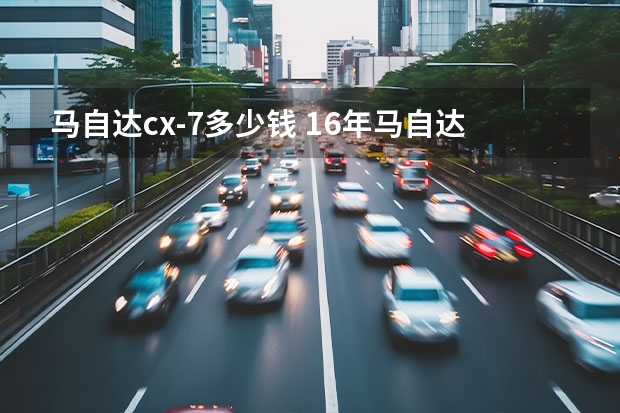 马自达cx-7多少钱 16年马自达cx7现在卖多少钱合适