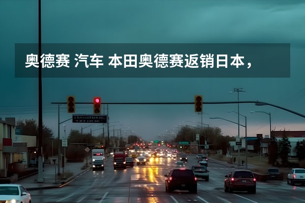 奥德赛 汽车 本田奥德赛返销日本，合资车企靠出口“缓口气”？
