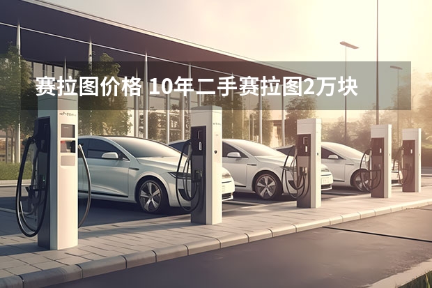 赛拉图价格 10年二手赛拉图2万块钱贵吗