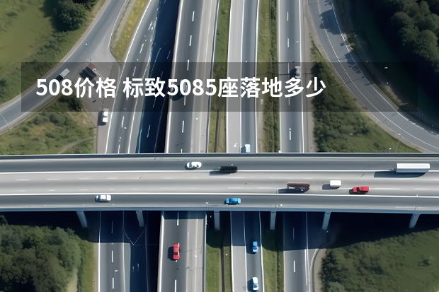 508价格 标致5085座落地多少钱？标致508裸车价