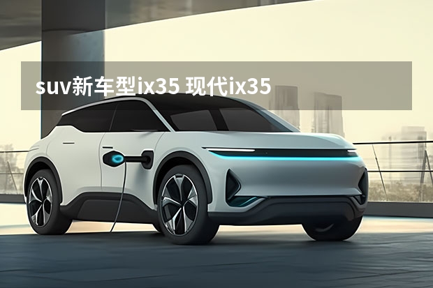 suv新车型ix35 现代ix35新款2022怎么样