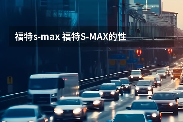 福特s-max 福特S-MAX的性能怎么样及其整体简介
