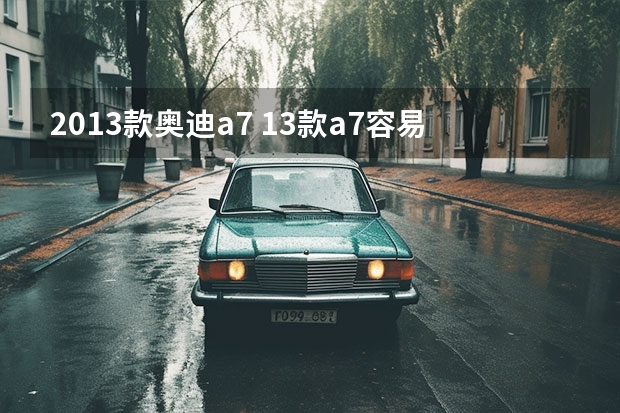 2013款奥迪a7 13款a7容易坏吗