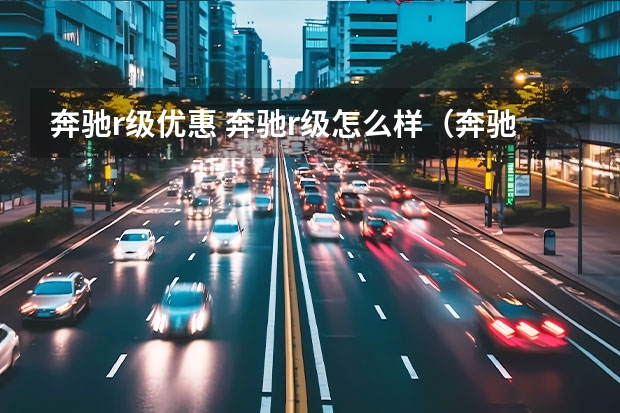 奔驰r级优惠 奔驰r级怎么样(奔驰R有哪些缺点)