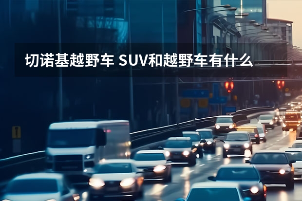 切诺基越野车 SUV和越野车有什么关系，这种车型一定需要四驱吗？