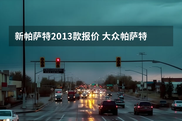 新帕萨特2013款报价 大众帕萨特多少钱